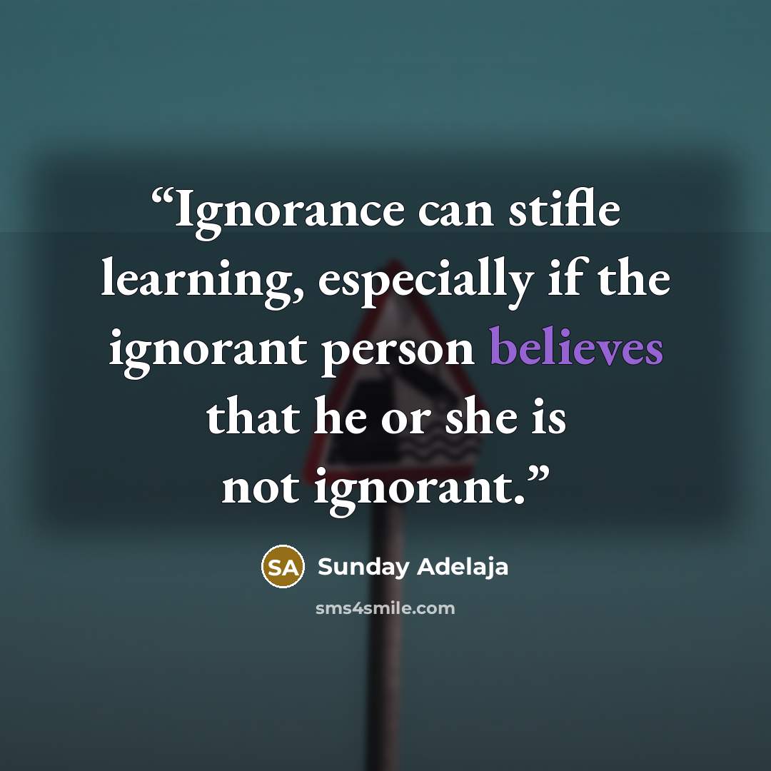“Ignorance can stifle learning, especially if the ignorant person believes that he or she is not ignorant.” quote by Sunday Adelaja