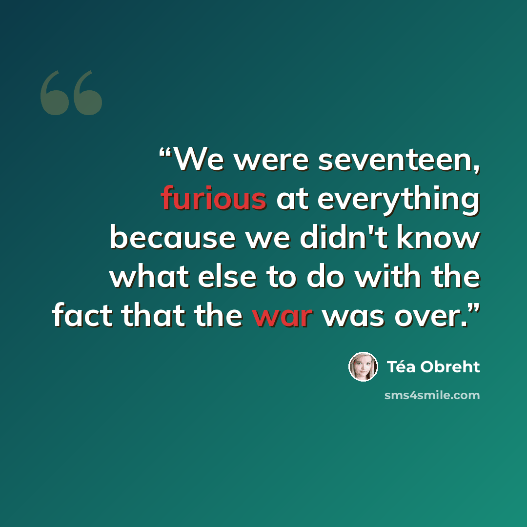 “We were seventeen, furious at everything because we didn't know what else to do with the fact that the war was over.” quote by Téa Obreht