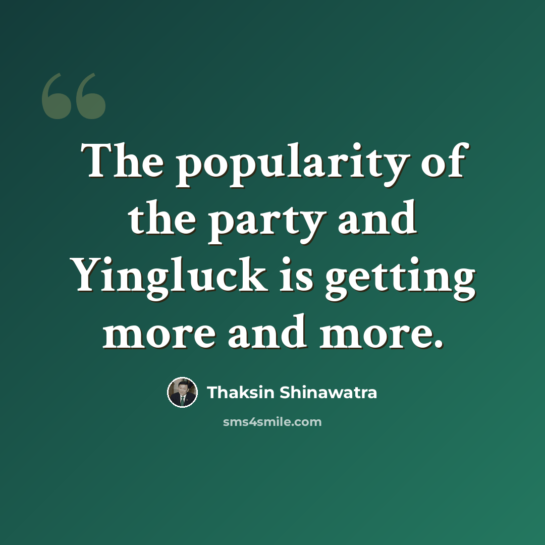 “The popularity of the party and Yingluck is getting more and more.” quote by Thaksin Shinawatra