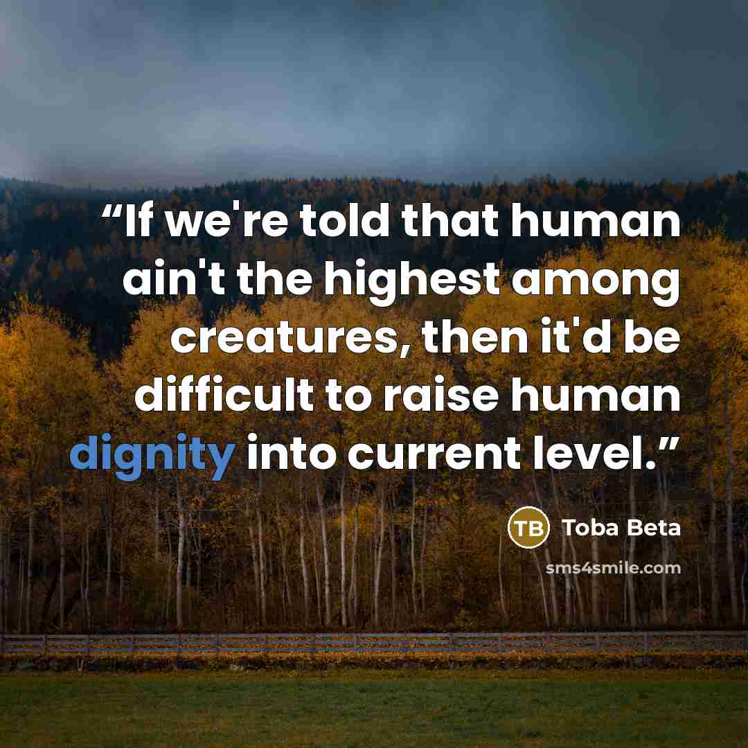 “If we're told that human ain't the highest among creatures, then it'd be difficult to raise human dignity into current level.” quote by Toba Beta