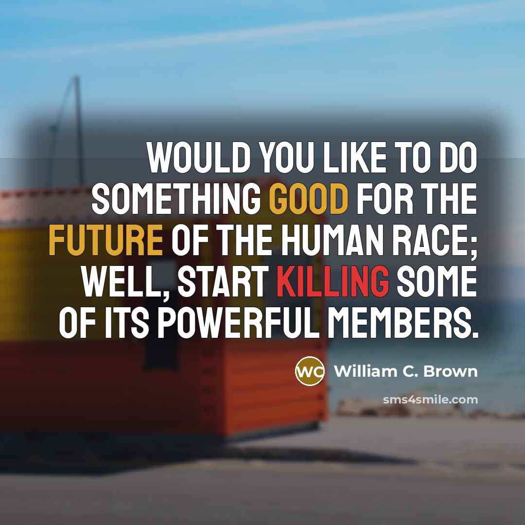 “Would you like to do something good for the future of the human race; well, start killing some of its powerful members.” quote by William C. Brown