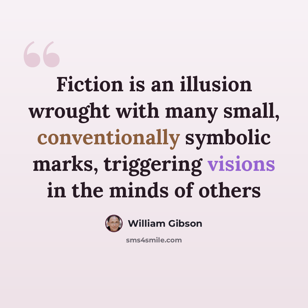 “Fiction is an illusion wrought with many small, conventionally symbolic marks, triggering visions in the minds of others” quote by William Gibson