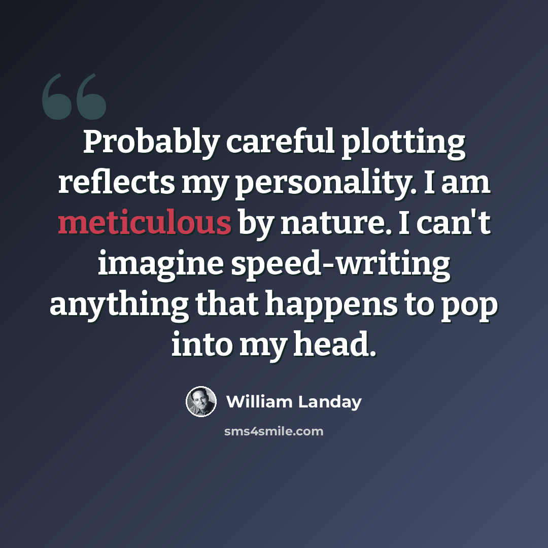“Probably careful plotting reflects my personality. I am meticulous by nature. I can't imagine speed-writing anything that happens to pop into my head.” quote by William Landay