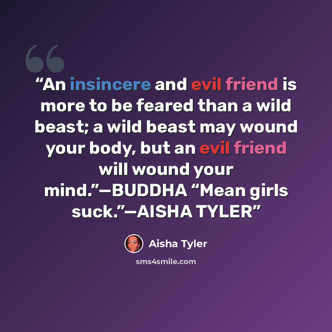 “An insincere and evil friend is more to be feared than a wild beast; a wild beast may wound your body, but an evil friend will wound your mind.”—BUDDHA “Mean girls suck.”—AISHA TYLER” quote by Aisha Tyler