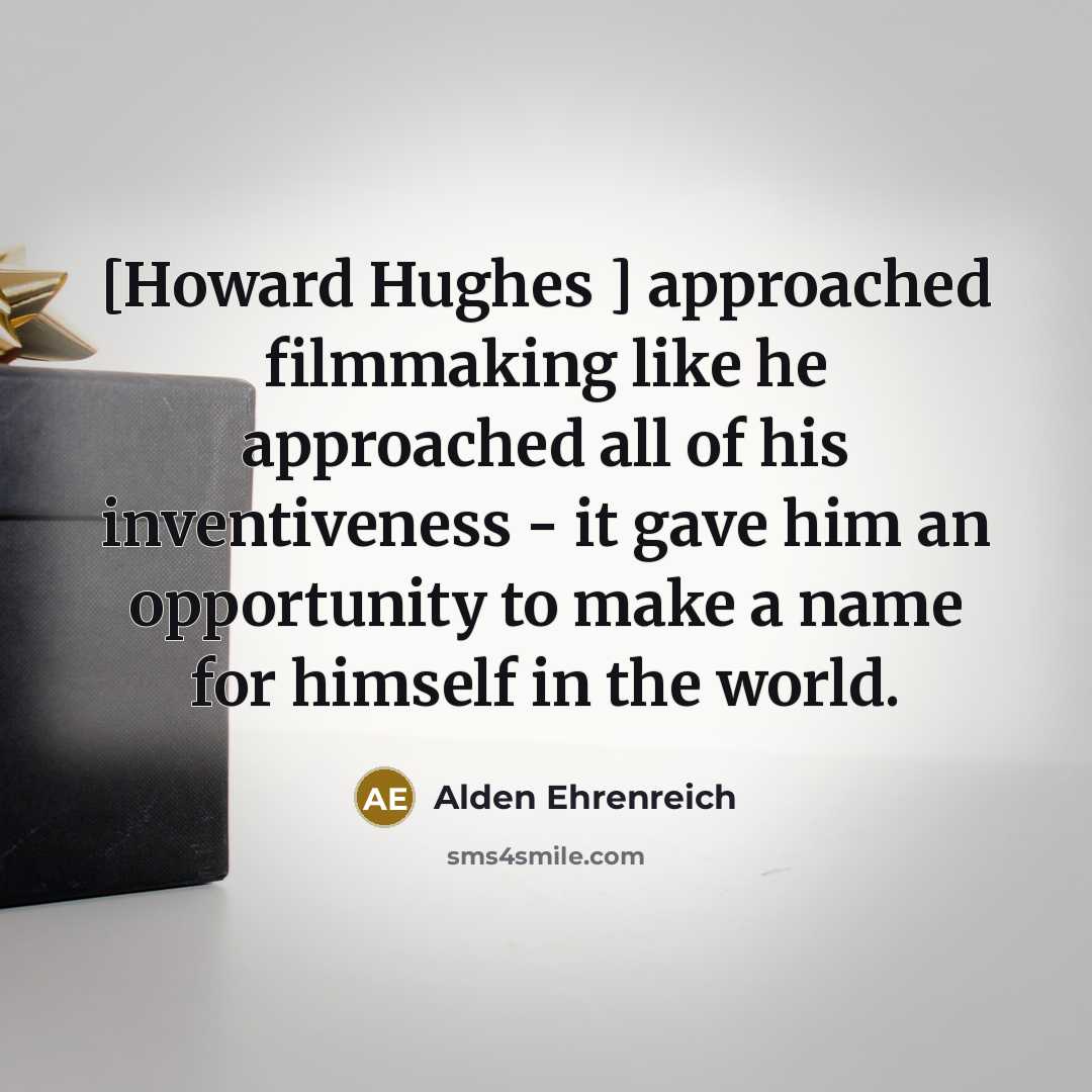 “[Howard Hughes ] approached filmmaking like he approached all of his inventiveness - it gave him an opportunity to make a name for himself in the world.” quote by Alden Ehrenreich