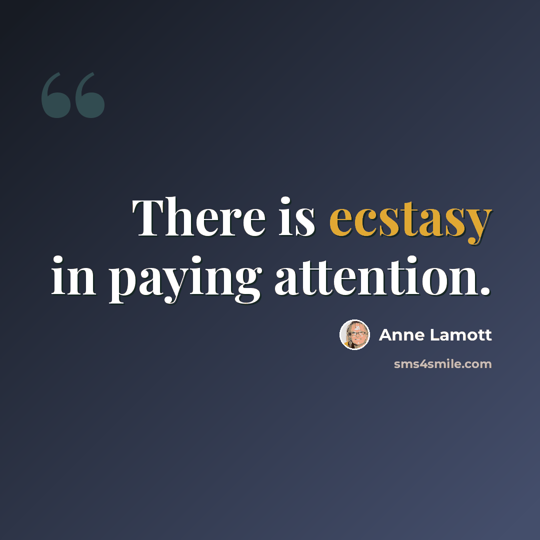 “There is ecstasy in paying attention.” quote by Anne Lamott