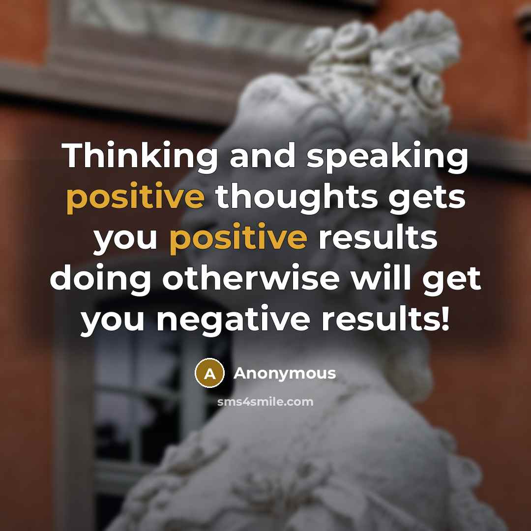 “Thinking and speaking positive thoughts gets you positive results doing otherwise will get you negative results!” quote by Anonymous