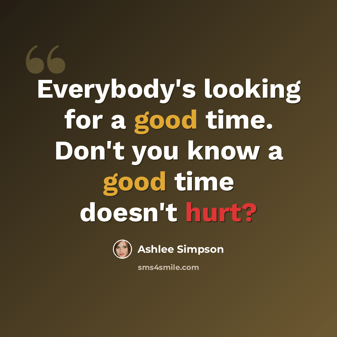 “Everybody's looking for a good time. Don't you know a good time doesn't hurt?” quote by Ashlee Simpson