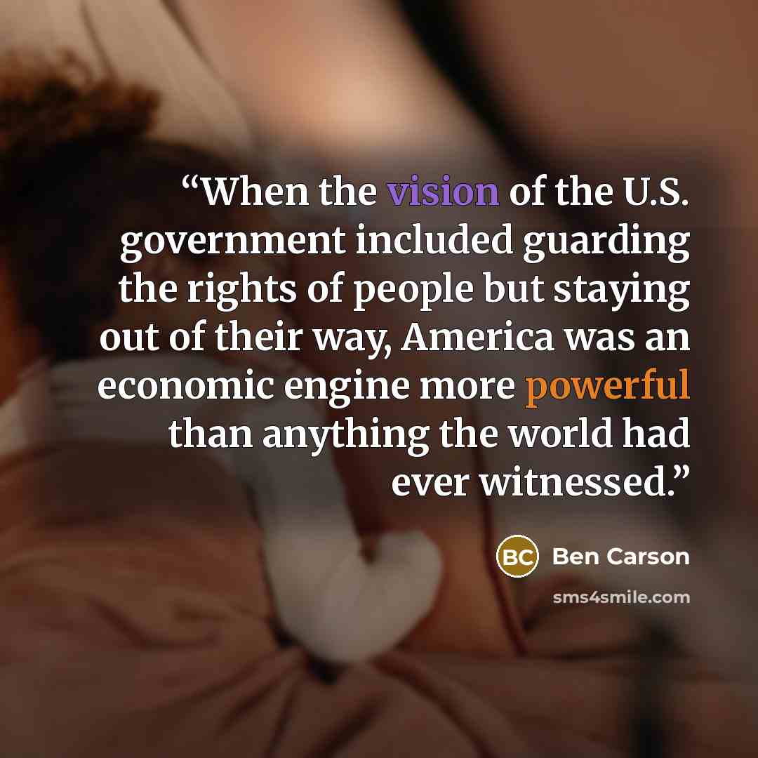 “When the vision of the U.S. government included guarding the rights of people but staying out of their way, America was an economic engine more powerful than anything the world had ever witnessed.” quote by Ben Carson