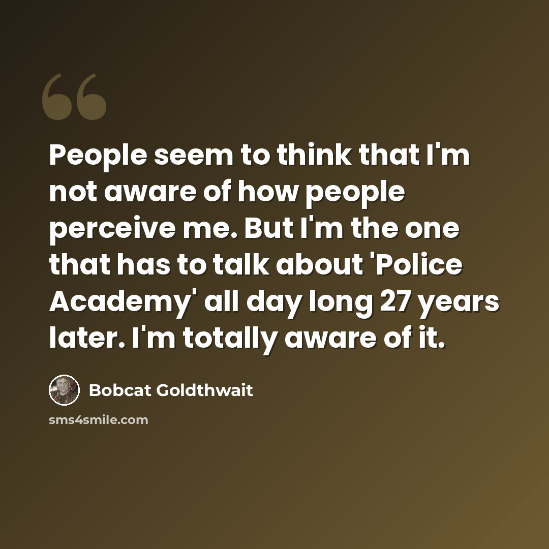 “People seem to think that I'm not aware of how people perceive me. But I'm the one that has to talk about 'Police Academy' all day long 27 years later. I'm totally aware of it.” quote by Bobcat Goldthwait