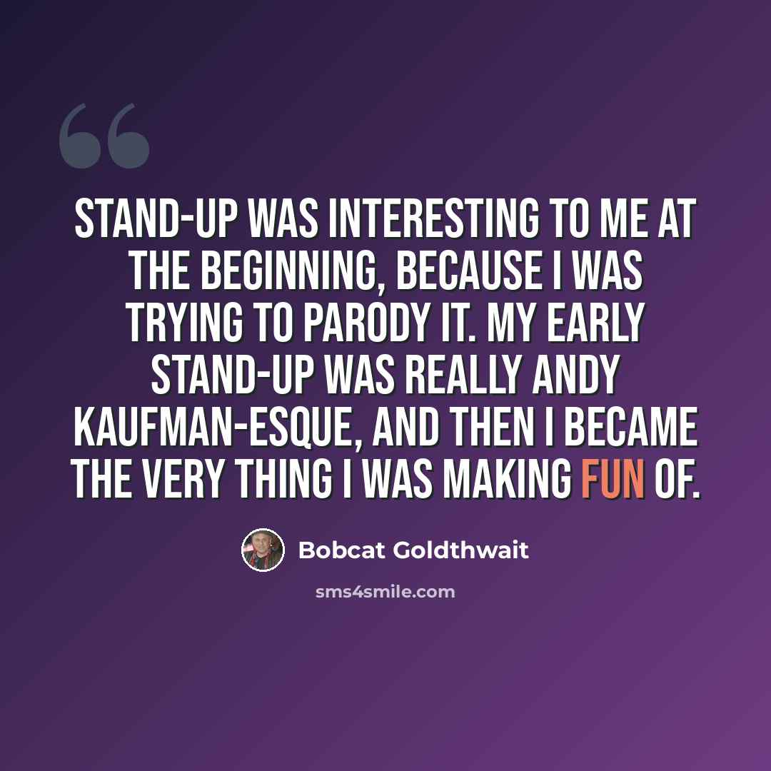 “Stand-up was interesting to me at the beginning, because I was trying to parody it. My early stand-up was really Andy Kaufman-esque, and then I became the very thing I was making fun of.” quote by Bobcat Goldthwait