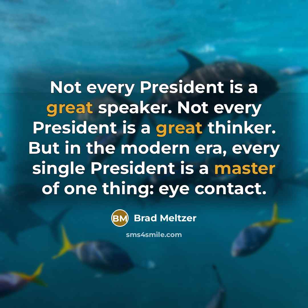 “Not every President is a great speaker. Not every President is a great thinker. But in the modern era, every single President is a master of one thing: eye contact.” quote by Brad Meltzer
