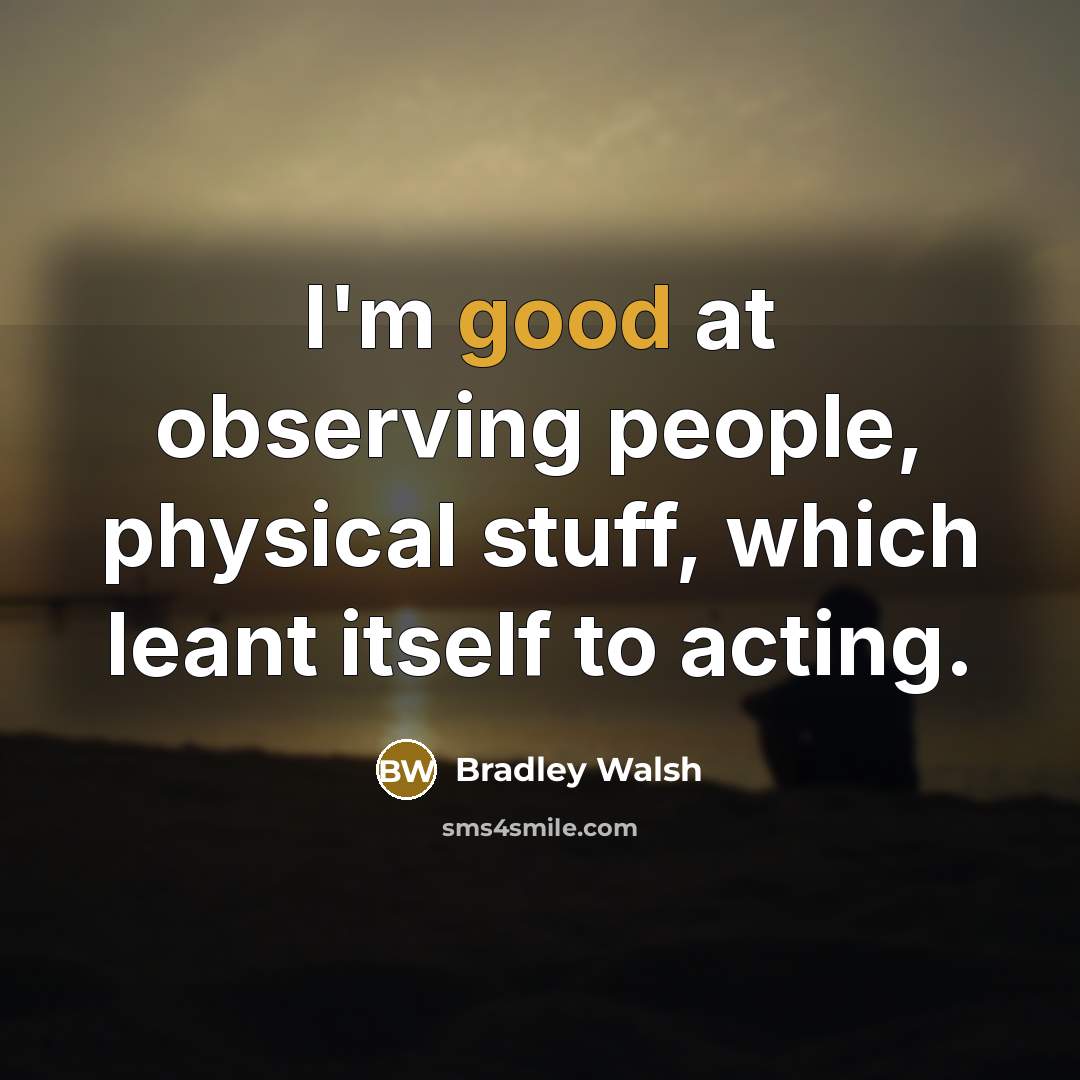“I'm good at observing people, physical stuff, which leant itself to acting.” quote by Bradley Walsh