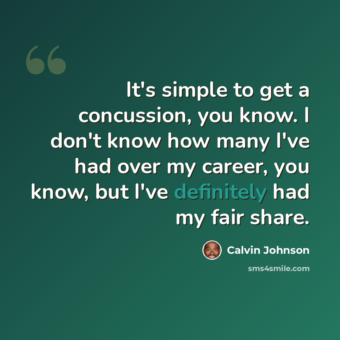 “It's simple to get a concussion, you know. I don't know how many I've had over my career, you know, but I've definitely had my fair share.” quote by Calvin Johnson