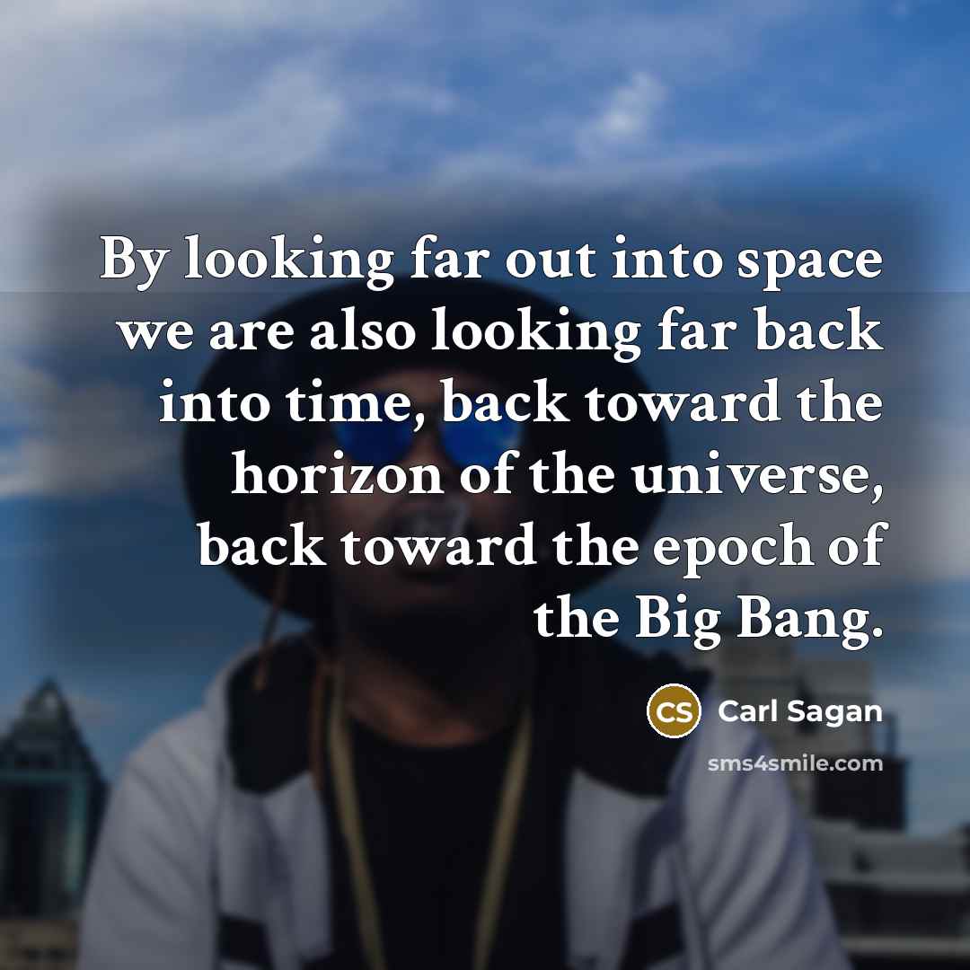 “By looking far out into space we are also looking far back into time, back toward the horizon of the universe, back toward the epoch of the Big Bang.” quote by Carl Sagan
