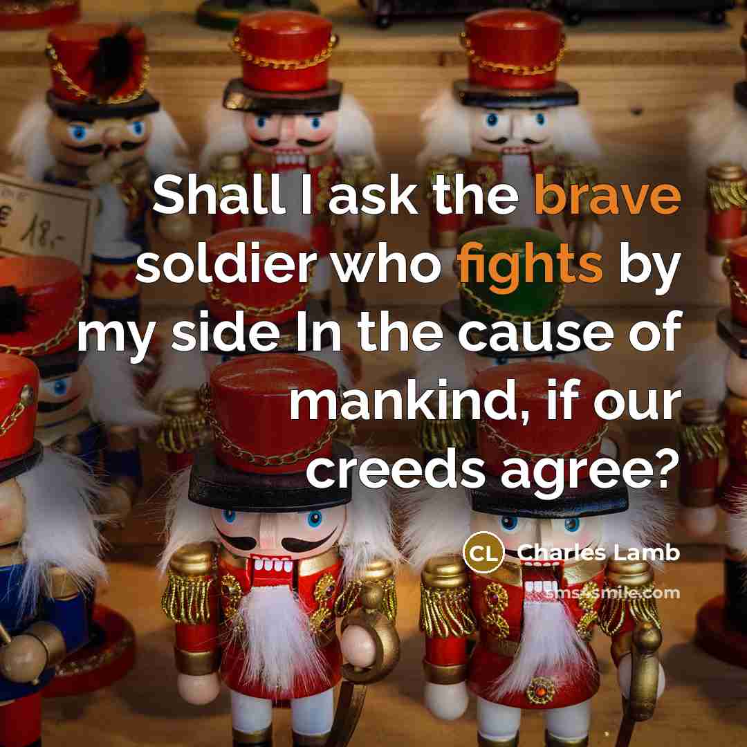 “Shall I ask the brave soldier who fights by my side In the cause of mankind, if our creeds agree?” quote by Charles Lamb