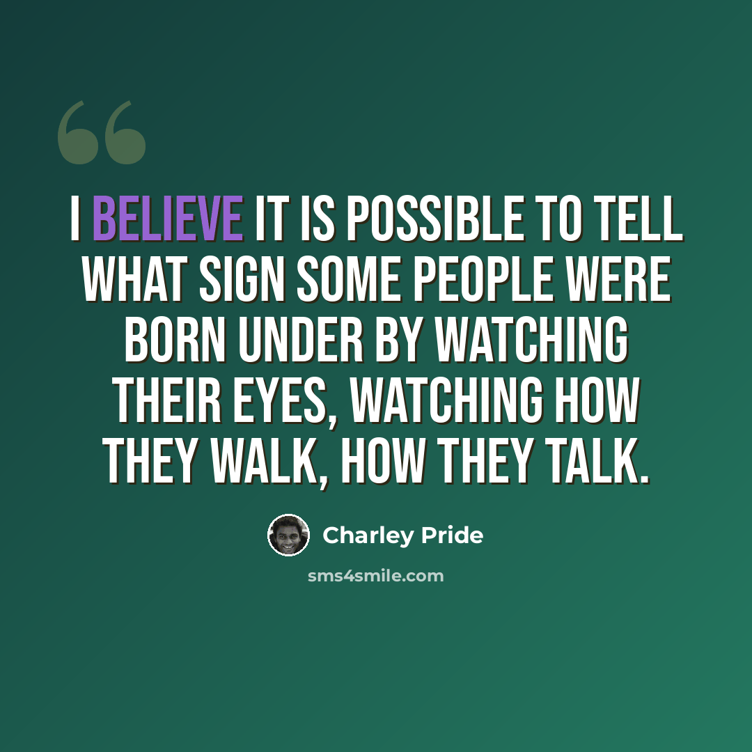 “I believe it is possible to tell what sign some people were born under by watching their eyes, watching how they walk, how they talk.” quote by Charley Pride
