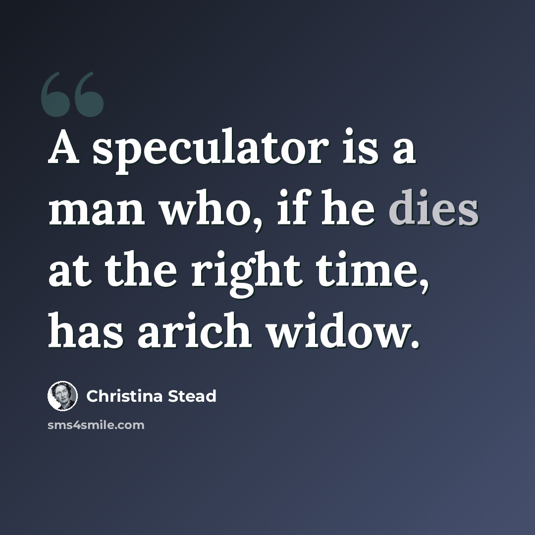 “A speculator is a man who, if he dies at the right time, has arich widow.” quote by Christina Stead
