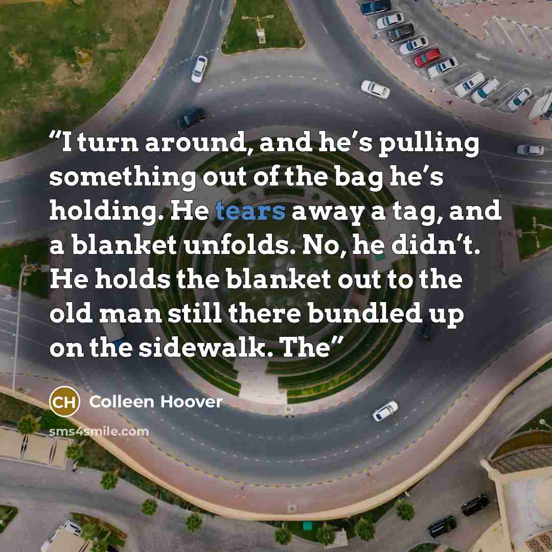 “I turn around, and he’s pulling something out of the bag he’s holding. He tears away a tag, and a blanket unfolds. No, he didn’t. He holds the blanket out to the old man still there bundled up on the sidewalk. The” quote by Colleen Hoover