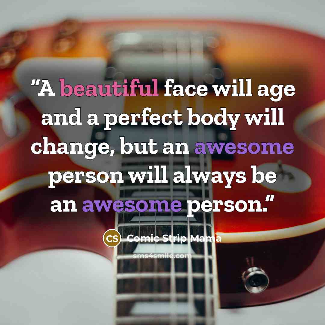 “A beautiful face will age and a perfect body will change, but an awesome person will always be an awesome person.” quote by Comic Strip Mama