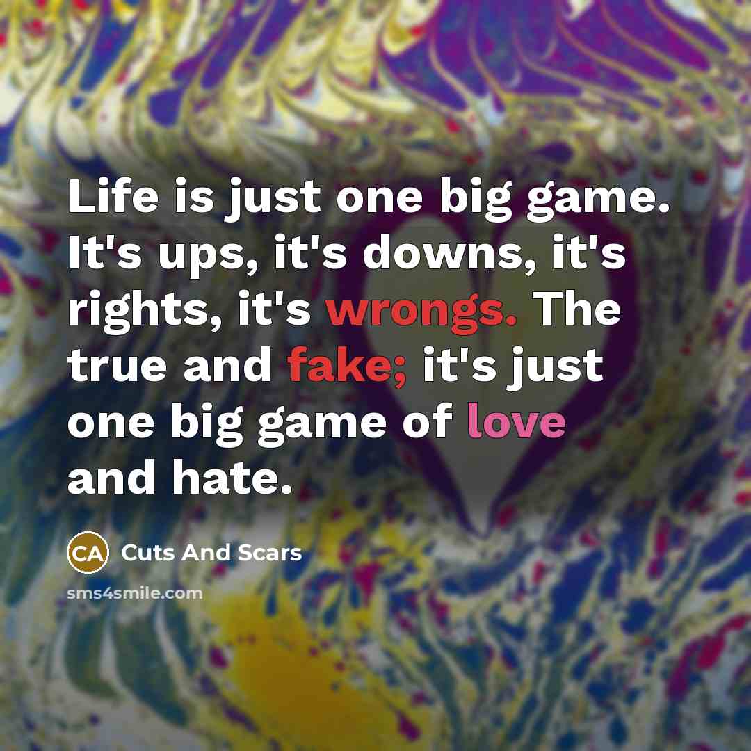 “Life is just one big game. It's ups, it's downs, it's rights, it's wrongs. The true and fake; it's just one big game of love and hate.” quote by Cuts And Scars