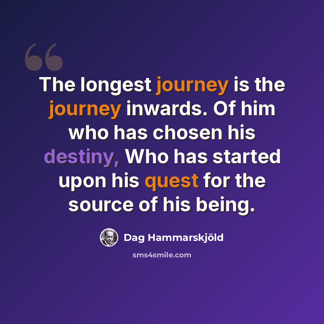 “The longest journey is the journey inwards. Of him who has chosen his destiny, Who has started upon his quest for the source of his being.” quote by Dag Hammarskjold