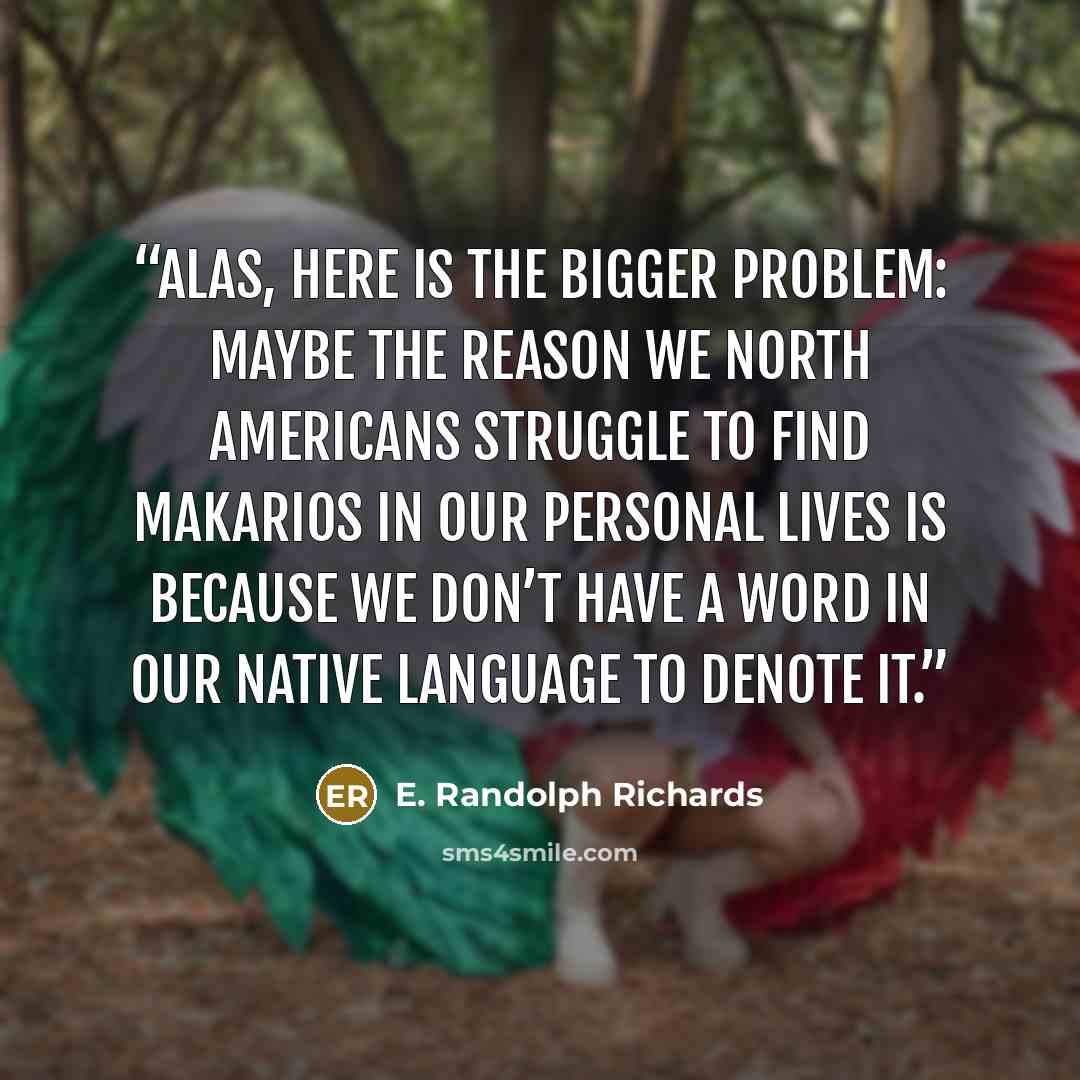 “Alas, here is the bigger problem: maybe the reason we North Americans struggle to find makarios in our personal lives is because we don’t have a word in our native language to denote it.” quote by E. Randolph Richards