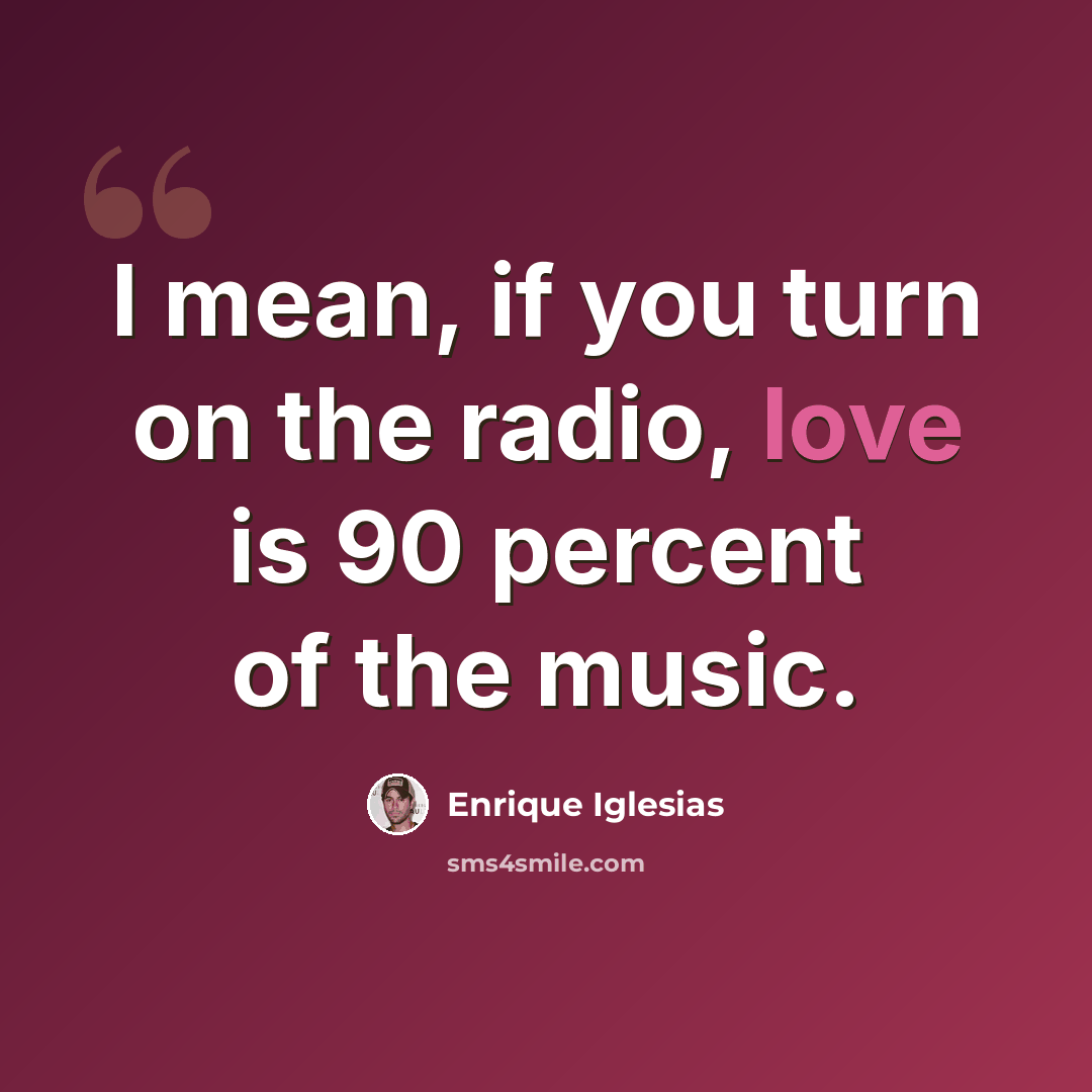 “I mean, if you turn on the radio, love is 90 percent of the music.” quote by Enrique Iglesias