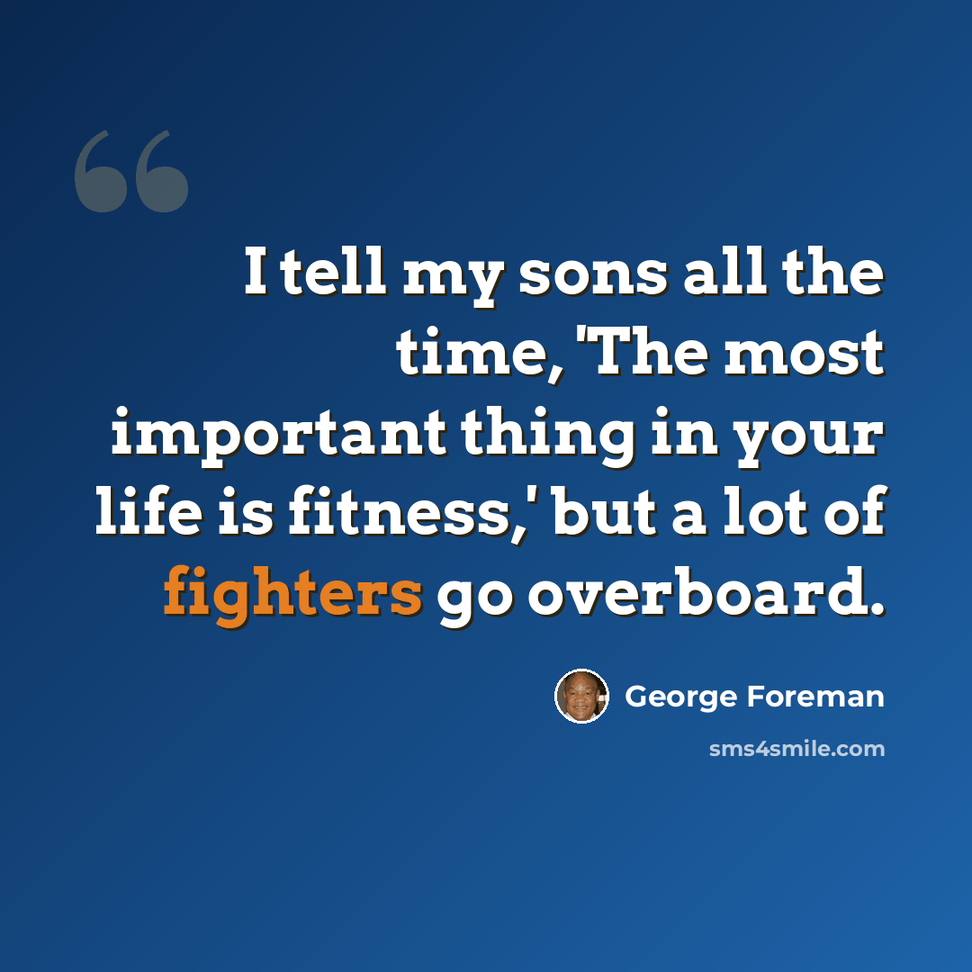 “I tell my sons all the time, 'The most important thing in your life is fitness,' but a lot of fighters go overboard.” quote by George Foreman