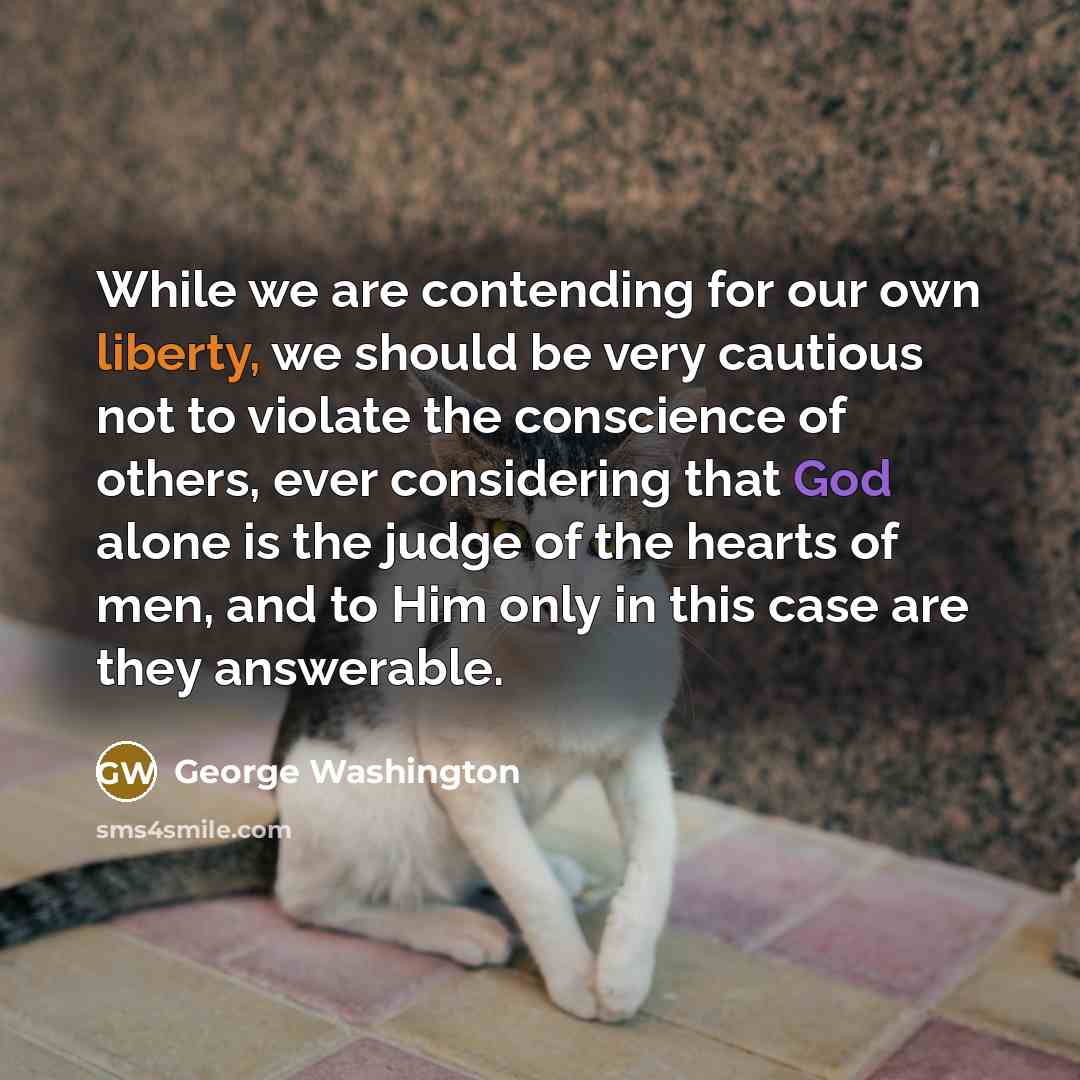 “While we are contending for our own liberty, we should be very cautious not to violate the conscience of others, ever considering that God alone is the judge of the hearts of men, and to Him only in this case are they answerable.” quote by George Washington