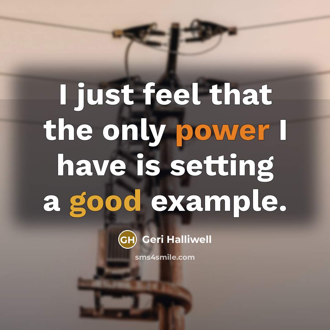 “I just feel that the only power I have is setting a good example.” quote by Geri Halliwell