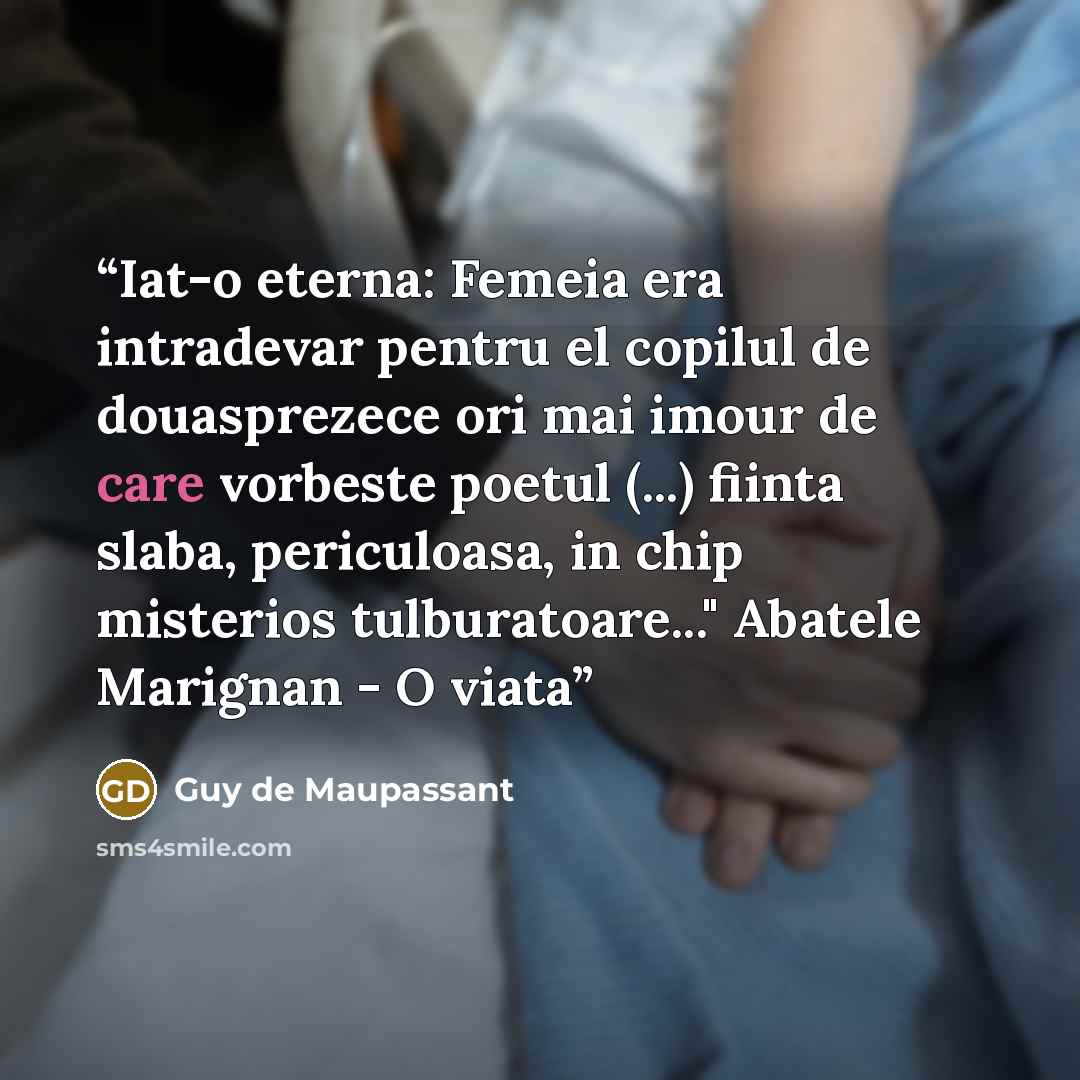 “Iat-o eterna: Femeia era intradevar pentru el copilul de douasprezece ori mai imour de care vorbeste poetul (...) fiinta slaba, periculoasa, in chip misterios tulburatoare..." Abatele Marignan - O viata” quote by Guy de Maupassant
