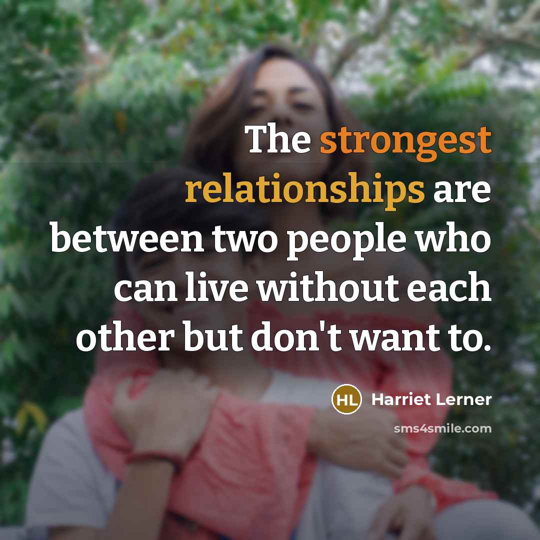 “The strongest relationships are between two people who can live without each other but don't want to.” quote by Harriet Lerner