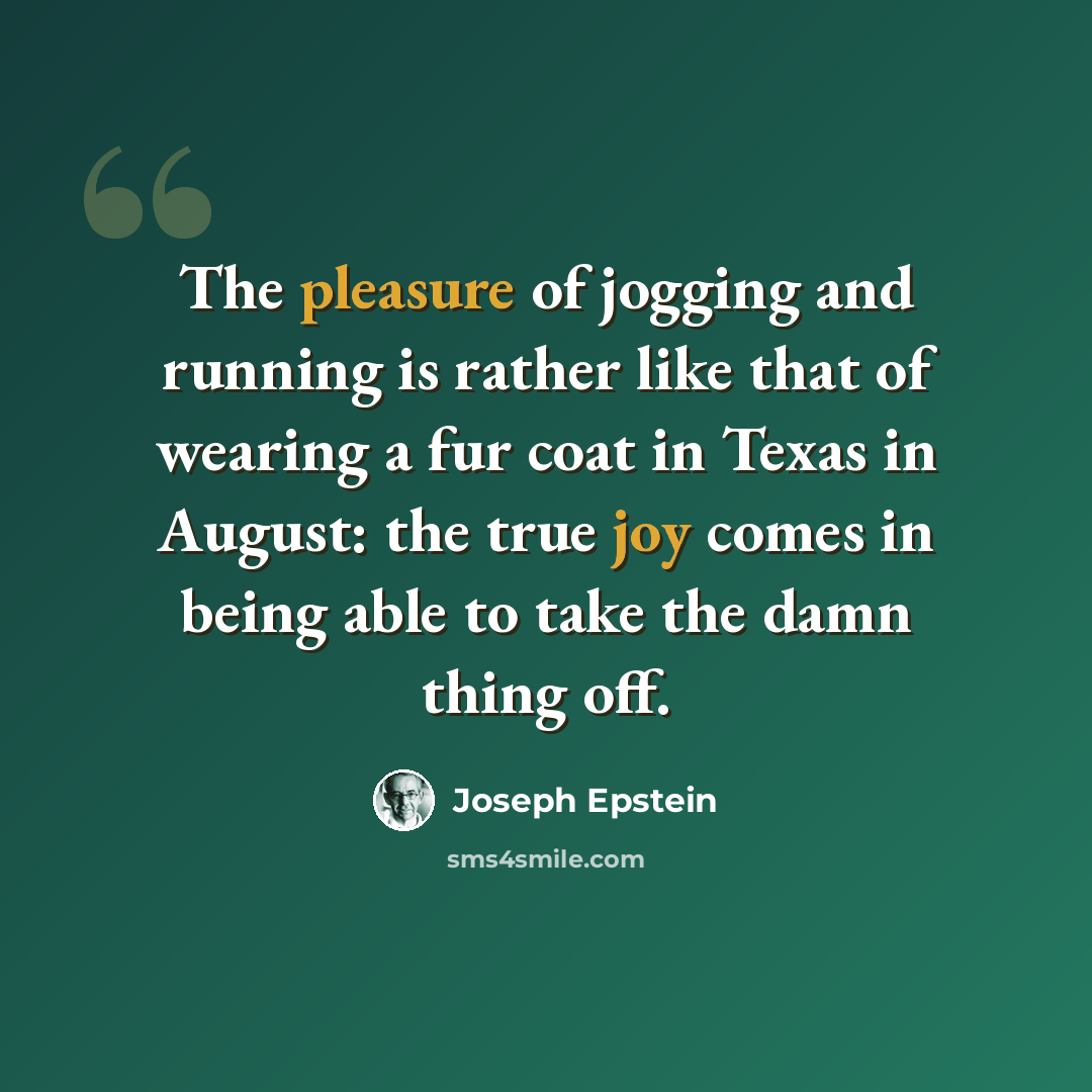 “The pleasure of jogging and running is rather like that of wearing a fur coat in Texas in August: the true joy comes in being able to take the damn thing off.” quote by Joseph Epstein