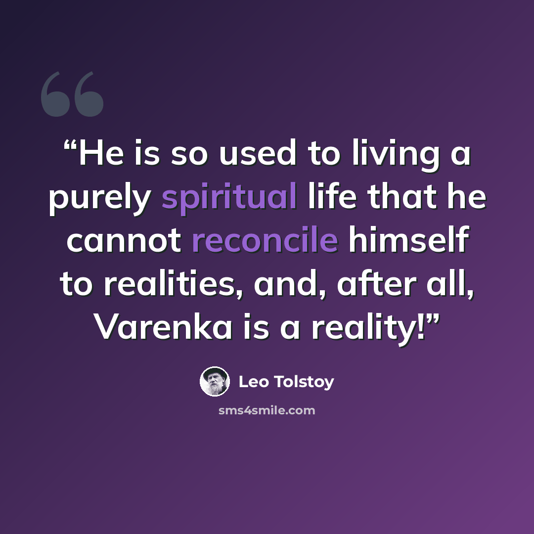 “He is so used to living a purely spiritual life that he cannot reconcile himself to realities, and, after all, Varenka is a reality!” quote by Leo Tolstoy