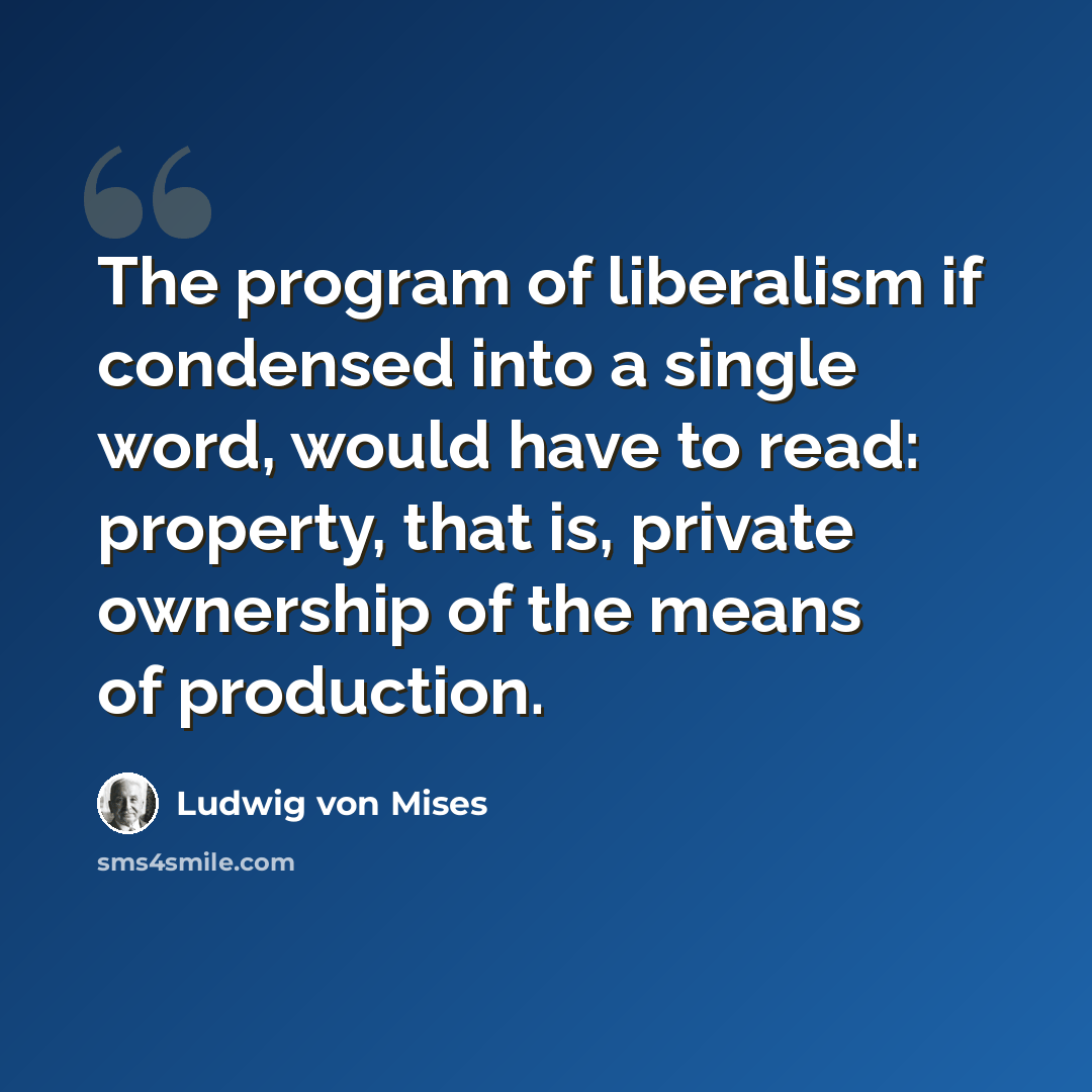 “The program of liberalism if condensed into a single word, would have to read: property, that is, private ownership of the means of production.” quote by Ludwig von Mises