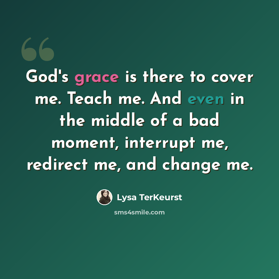 “God's grace is there to cover me. Teach me. And even in the middle of a bad moment, interrupt me, redirect me, and change me.” quote by Lysa TerKeurst