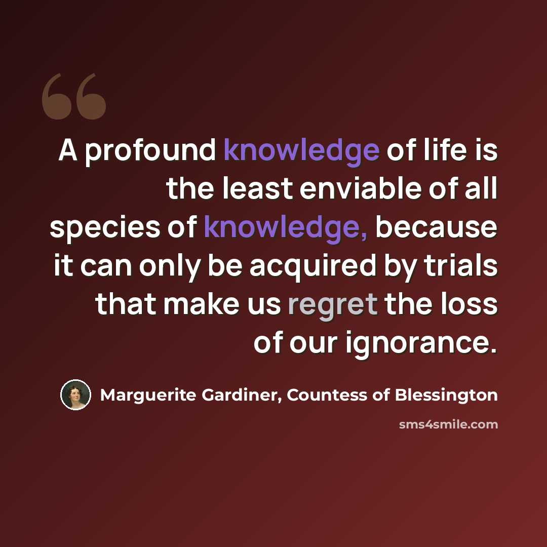 “A profound knowledge of life is the least enviable of all species of knowledge, because it can only be acquired by trials that make us regret the loss of our ignorance.” quote by Marguerite Gardiner, Countess of Blessington