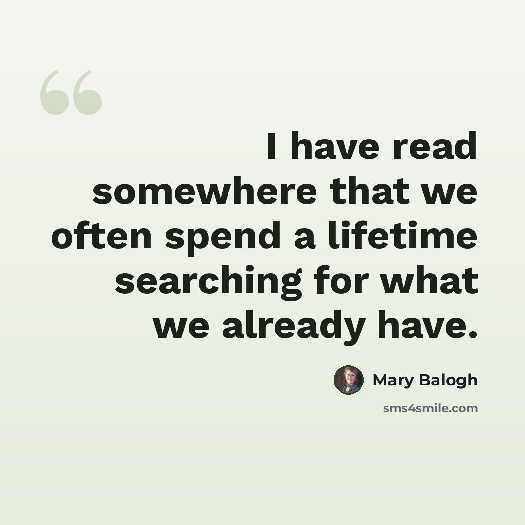 “I have read somewhere that we often spend a lifetime searching for what we already have.” quote by Mary Balogh