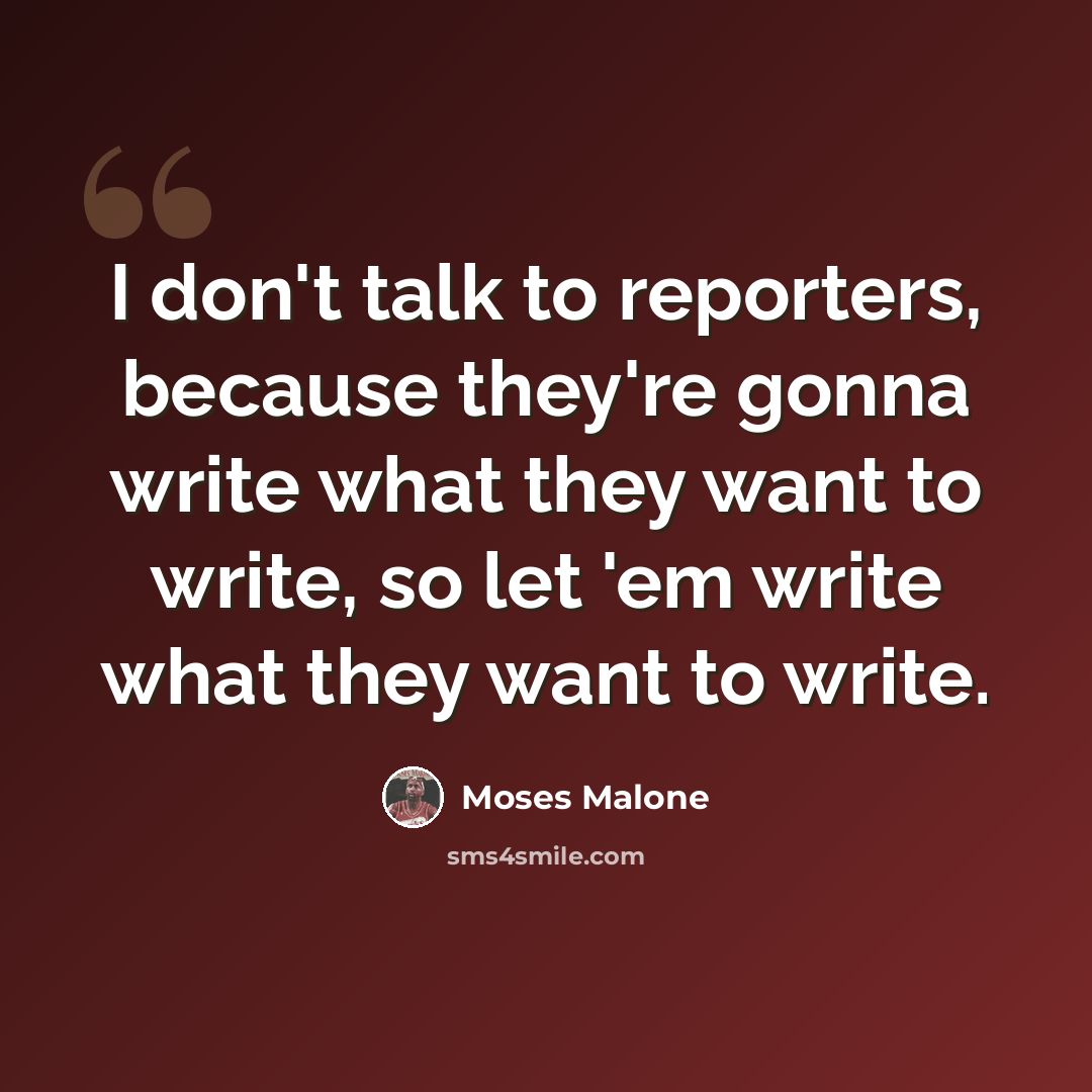 “I don't talk to reporters, because they're gonna write what they want to write, so let 'em write what they want to write.” quote by Moses Malone