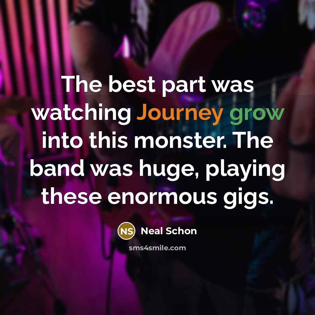 “The best part was watching Journey grow into this monster. The band was huge, playing these enormous gigs.” quote by Neal Schon