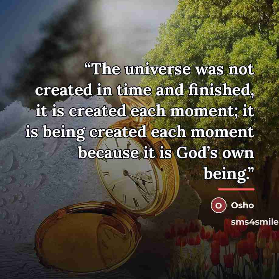 “The universe was not created in time and finished, it is created each moment; it is being created each moment because it is God’s own being.” quote by Osho