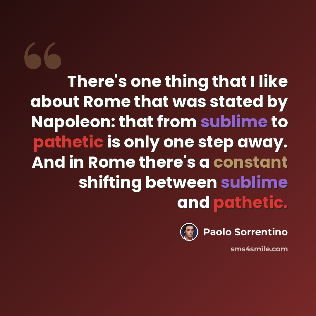 “There's one thing that I like about Rome that was stated by Napoleon: that from sublime to pathetic is only one step away. And in Rome there's a constant shifting between sublime and pathetic.” quote by Paolo Sorrentino