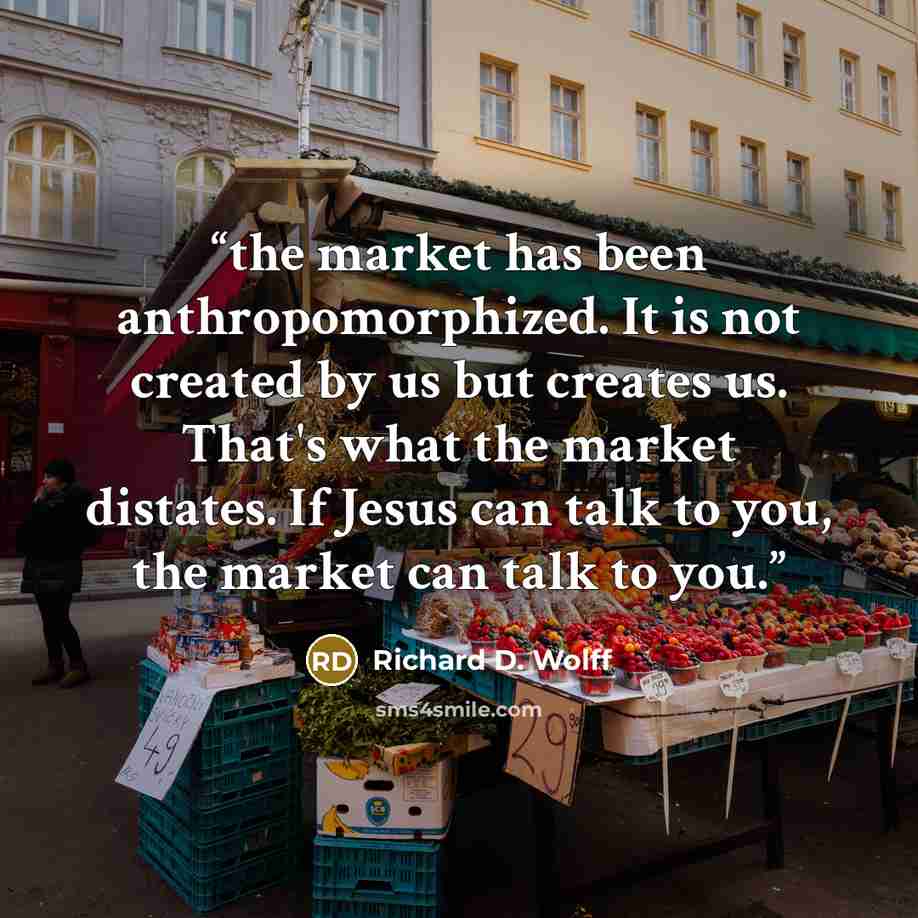 “the market has been anthropomorphized. It is not created by us but creates us. That's what the market distates. If Jesus can talk to you, the market can talk to you.” quote by Richard D. Wolff