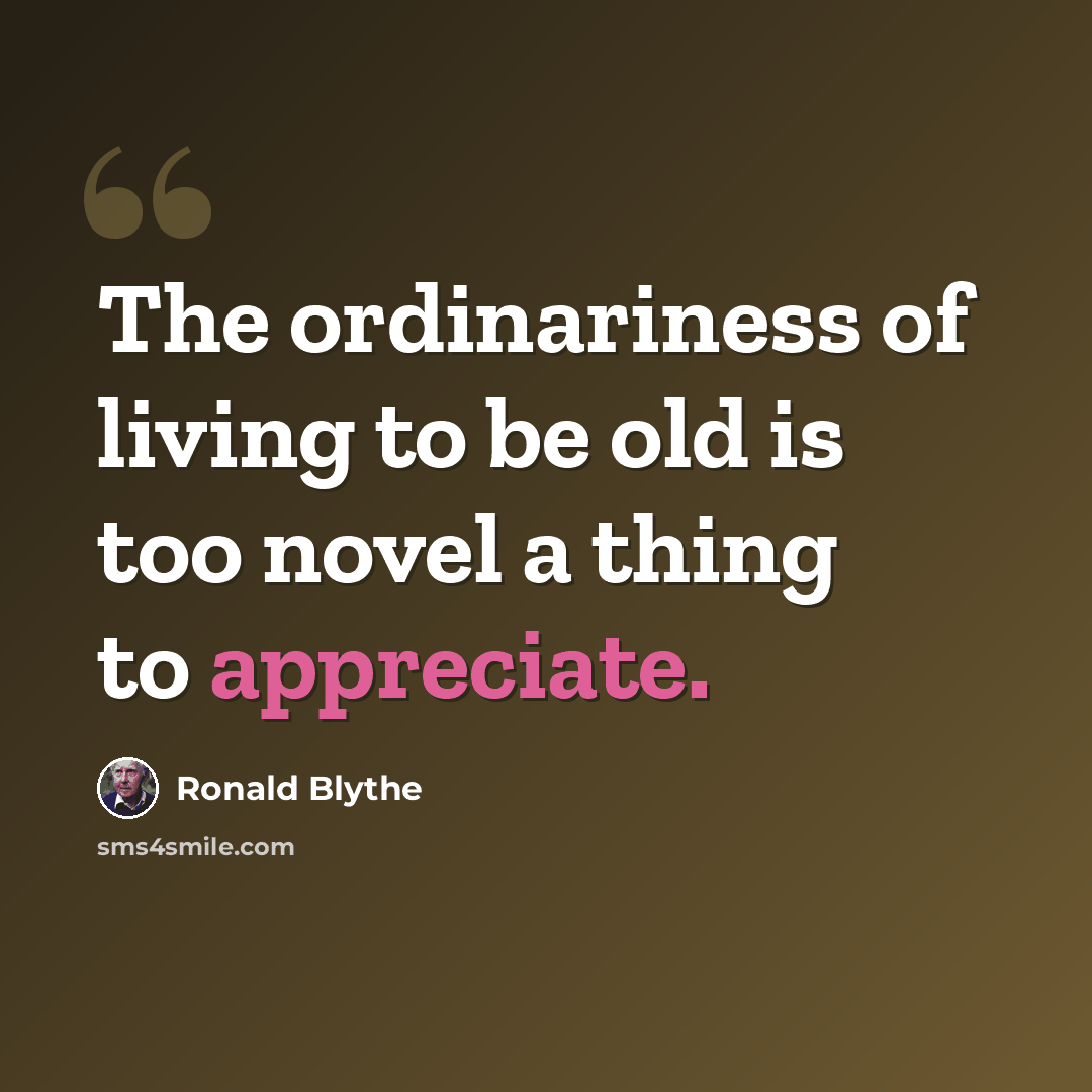 “The ordinariness of living to be old is too novel a thing to appreciate.” quote by Ronald Blythe