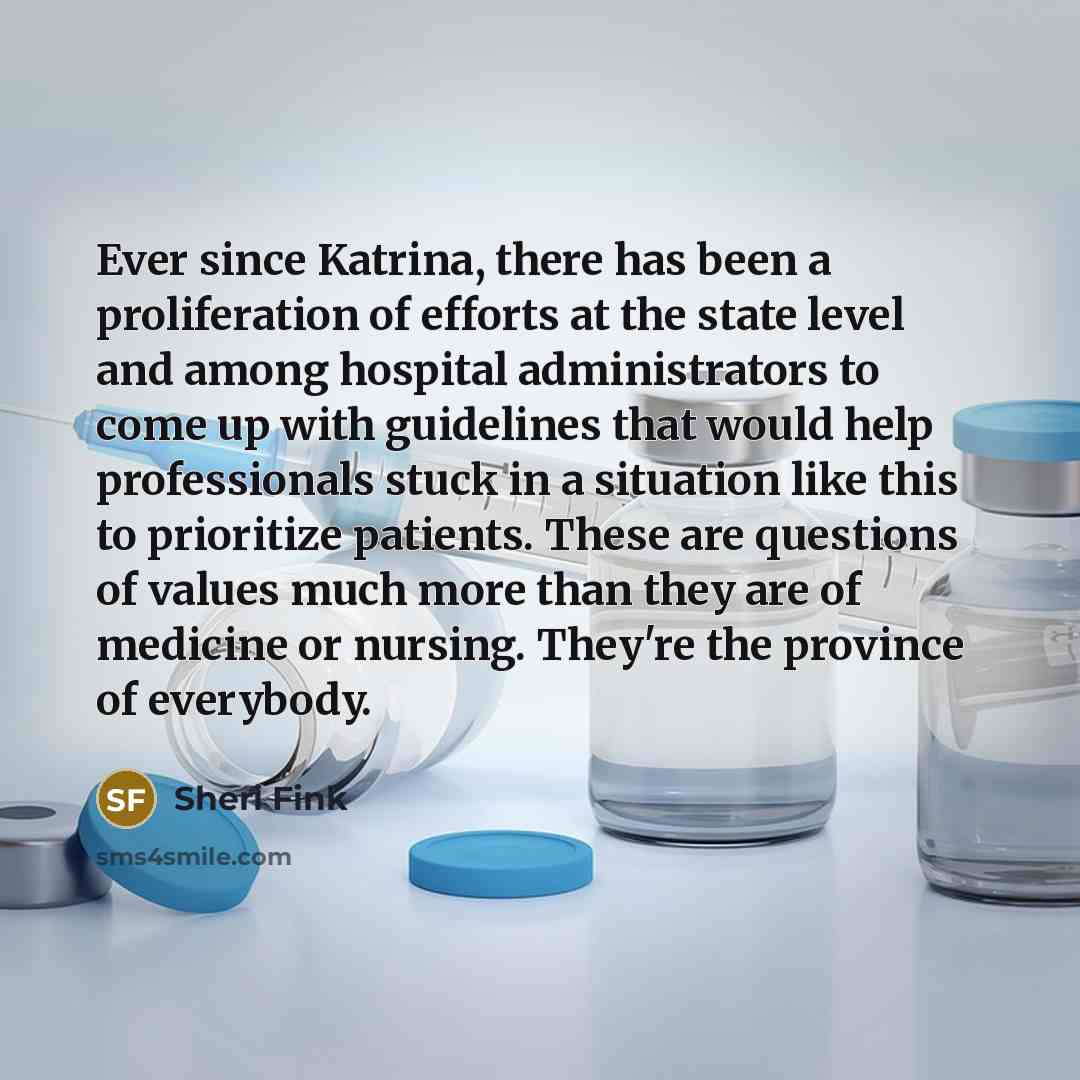 “Ever since Katrina, there has been a proliferation of efforts at the state level and among hospital administrators to come up with guidelines that would help professionals stuck in a situation like this to prioritize patients. These are questions of values much more than they are of medicine or…” quote by Sheri Fink