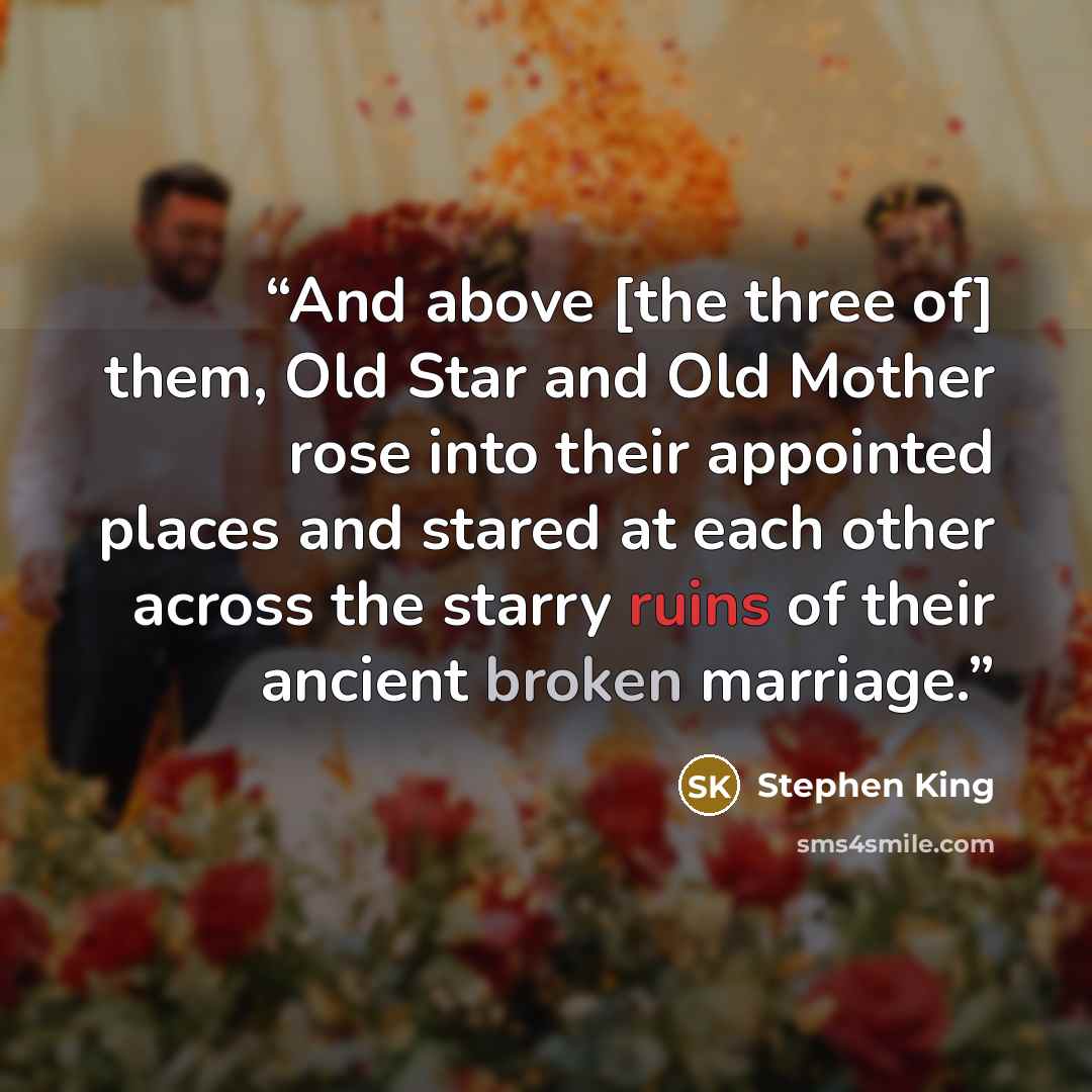 “And above [the three of] them, Old Star and Old Mother rose into their appointed places and stared at each other across the starry ruins of their ancient broken marriage.” quote by Stephen King