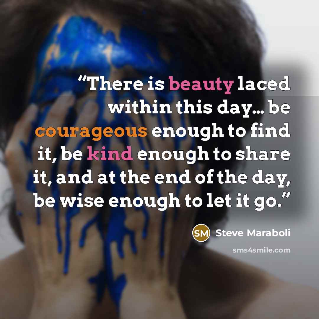 “There is beauty laced within this day… be courageous enough to find it, be kind enough to share it, and at the end of the day, be wise enough to let it go.” quote by Steve Maraboli