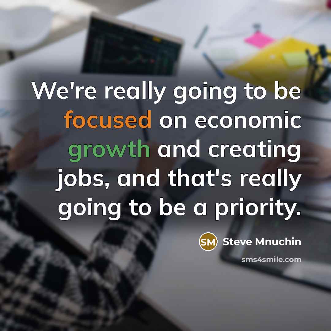 “We're really going to be focused on economic growth and creating jobs, and that's really going to be a priority.” quote by Steve Mnuchin