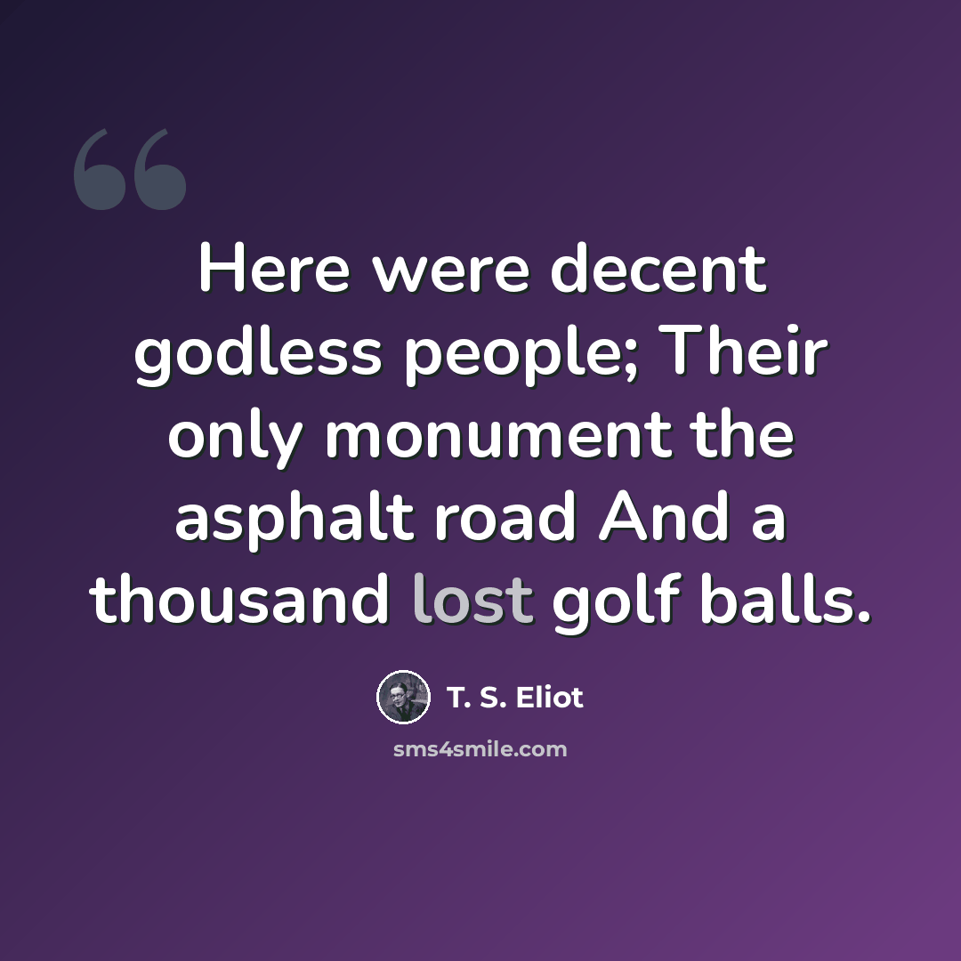 “Here were decent godless people; Their only monument the asphalt road And a thousand lost golf balls.” quote by T. S. Eliot